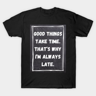 Good Things Take Time. That's Why I'm Always Late. T-Shirt